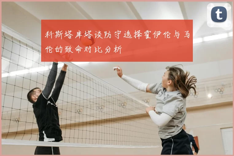 科斯塔库塔谈防守选择霍伊伦与马伦的致命对比分析
