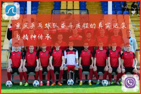 重庆乒乓球队奋斗历程的真实记录与精神传承