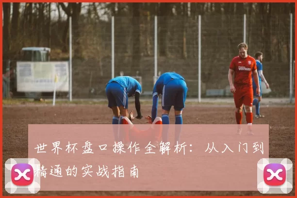 世界杯盘口操作全解析：从入门到精通的实战指南