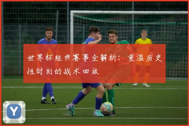 世界杯经典赛事全解析:重温历史性时刻的战术回放