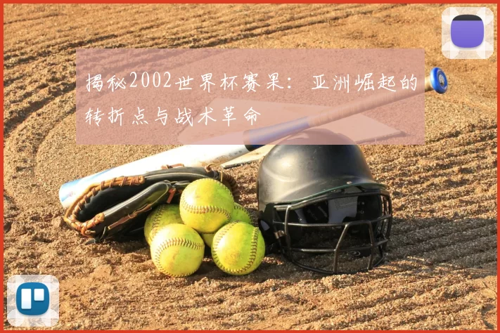 揭秘2002世界杯赛果：亚洲崛起的转折点与战术革命