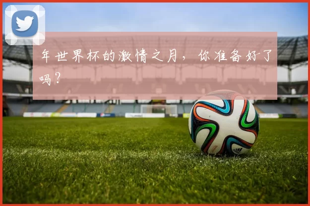 年世界杯的激情之月，你准备好了吗？