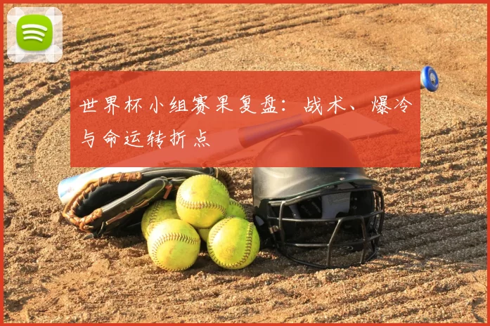 世界杯小组赛果复盘:战术、爆冷与命运转折点