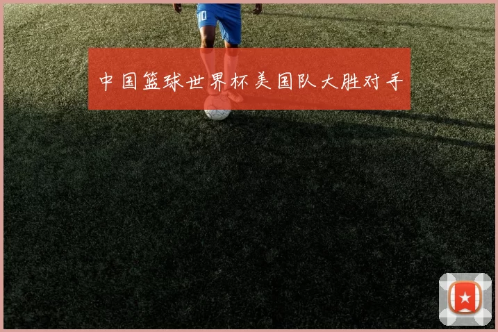 中国篮球世界杯美国队大胜对手