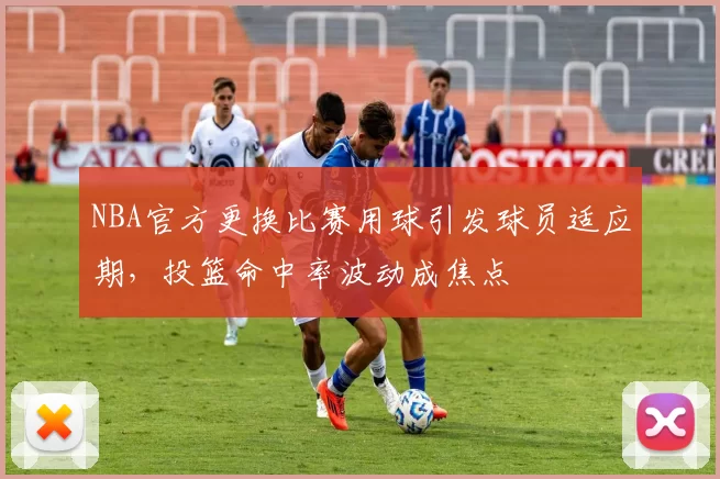 NBA官方更换比赛用球引发球员适应期，投篮命中率波动成焦点