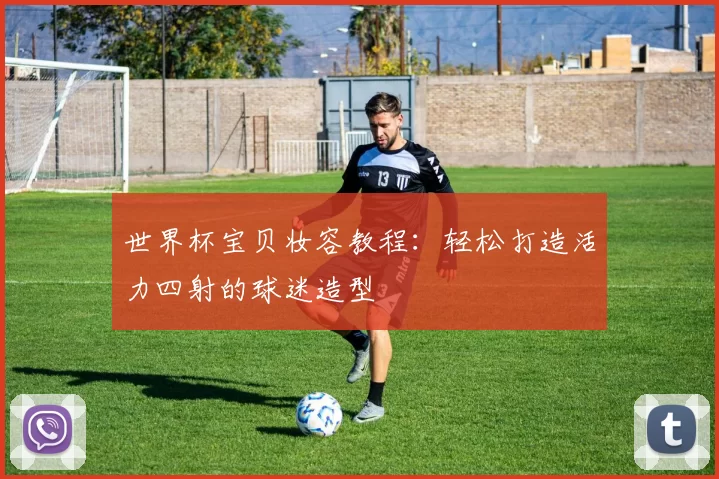 世界杯宝贝妆容教程：轻松打造活力四射的球迷造型