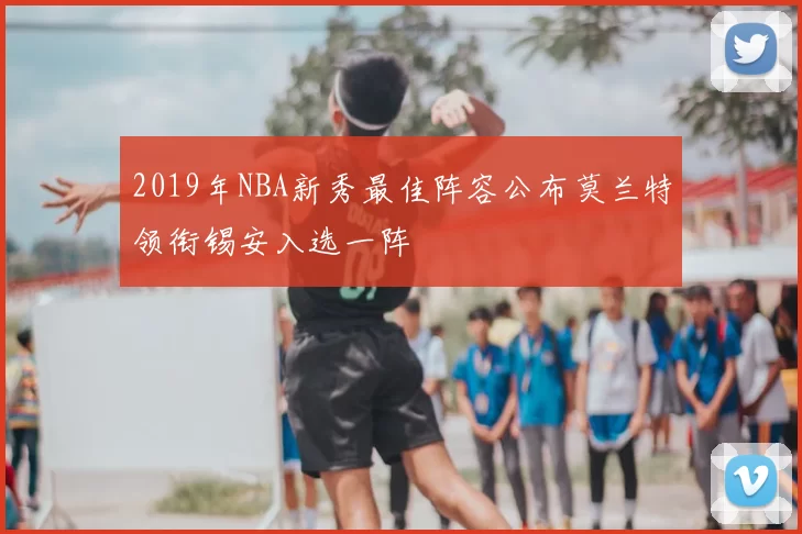 2019年NBA新秀最佳阵容公布莫兰特领衔锡安入选一阵