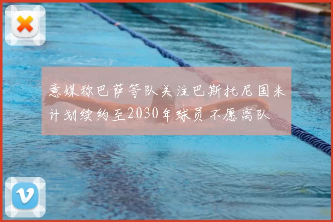 意媒称巴萨等队关注巴斯托尼国米计划续约至2030年球员不愿离队