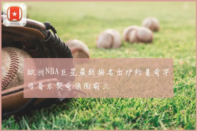 欧洲NBA巨星最新排名出炉约基奇字母哥东契奇领衔前三