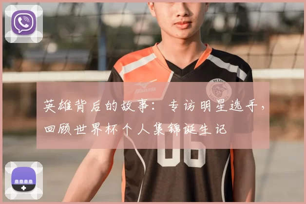 英雄背后的故事:专访明星选手,回顾世界杯个人集锦诞生记
