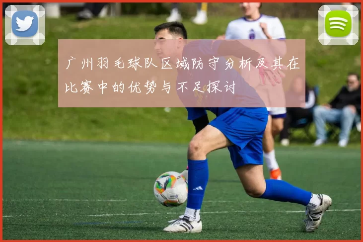 广州羽毛球队区域防守分析及其在比赛中的优势与不足探讨
