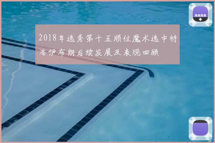 2018年选秀第十五顺位魔术选中特洛伊布朗后续发展及表现回顾