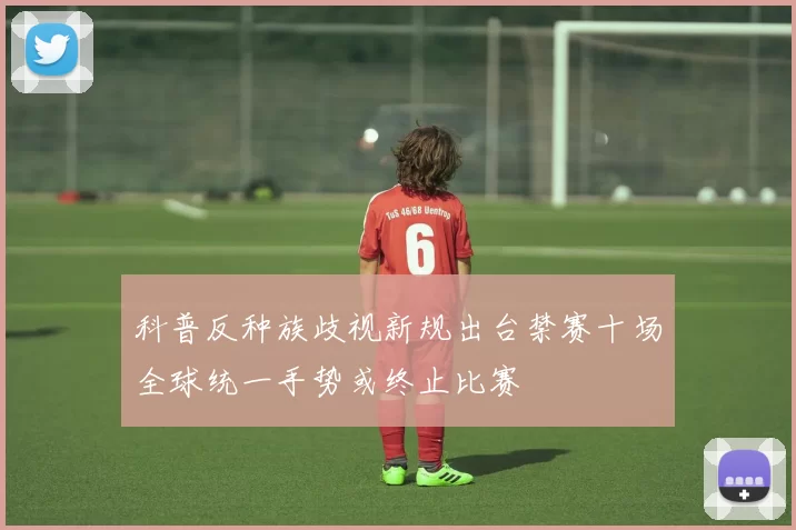 科普反种族歧视新规出台禁赛十场全球统一手势或终止比赛