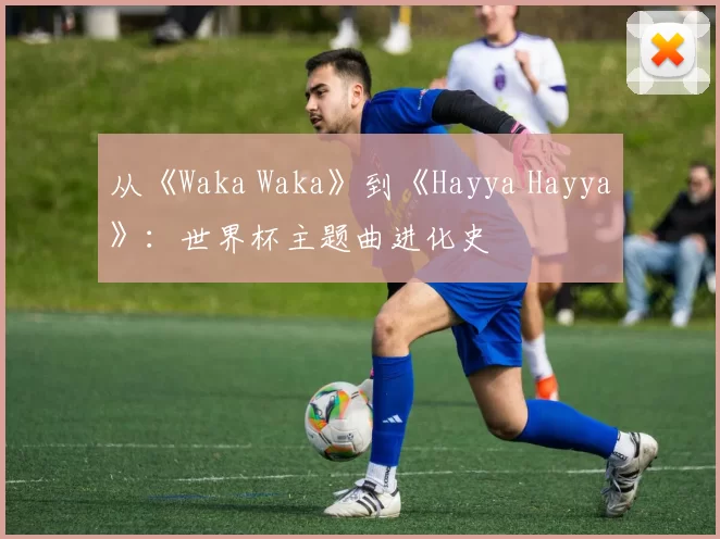 从《Waka Waka》到《Hayya Hayya》：世界杯主题曲进化史