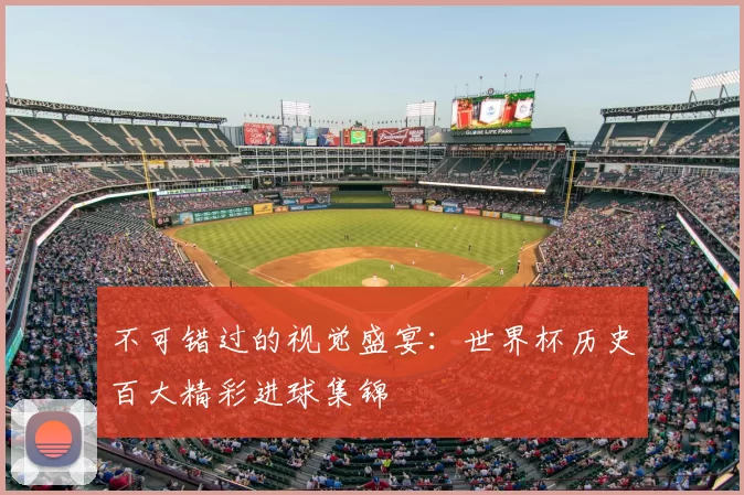 不可错过的视觉盛宴：世界杯历史百大精彩进球集锦