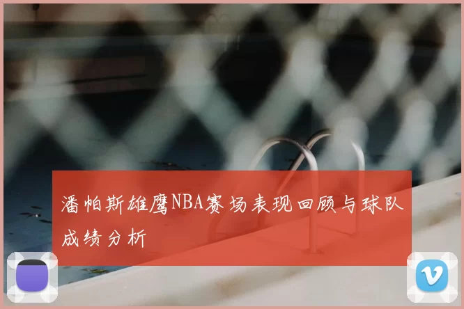 潘帕斯雄鹰NBA赛场表现回顾与球队成绩分析