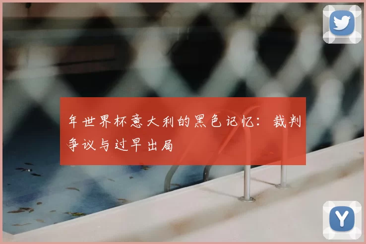 年世界杯意大利的黑色记忆：裁判争议与过早出局