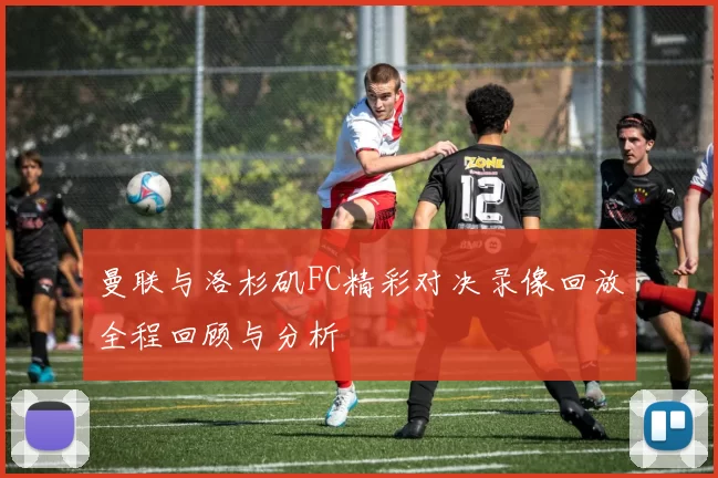 曼联与洛杉矶FC精彩对决录像回放全程回顾与分析