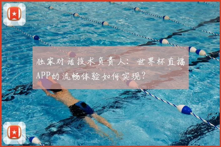 独家对话技术负责人：世界杯直播APP的流畅体验如何实现？
