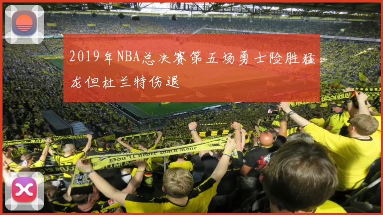 2019年NBA总决赛第五场勇士险胜猛龙但杜兰特伤退