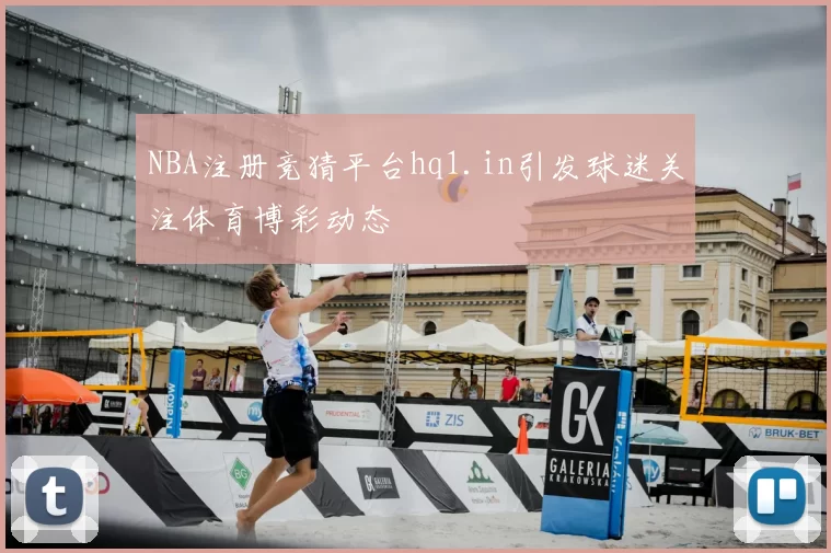 NBA注册竞猜平台hq1.in引发球迷关注体育博彩动态