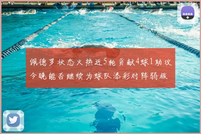 佩德罗状态火热近5轮贡献4球1助攻今晚能否继续为球队添彩对阵弱旅挑战