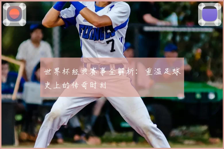 世界杯经典赛事全解析：重温足球史上的传奇时刻